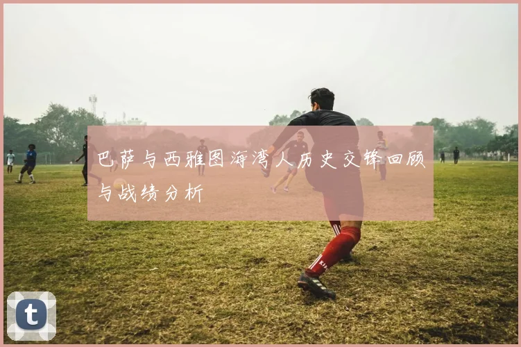 巴萨与西雅图海湾人历史交锋回顾与战绩分析