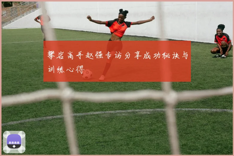 攀岩高手赵强专访分享成功秘诀与训练心得