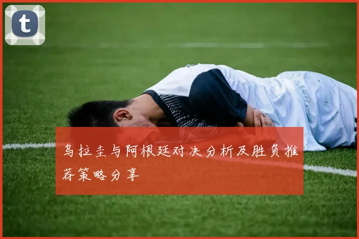 乌拉圭与阿根廷对决分析及胜负推荐策略分享
