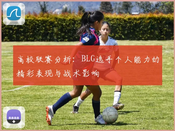 高校联赛分析：BLG选手个人能力的精彩表现与战术影响