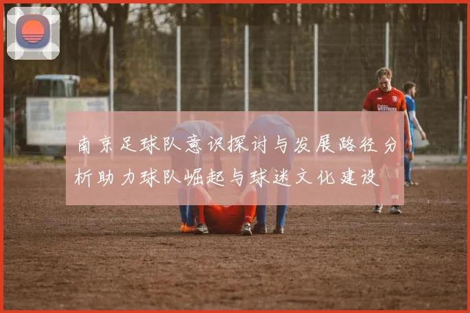 南京足球队意识探讨与发展路径分析助力球队崛起与球迷文化建设