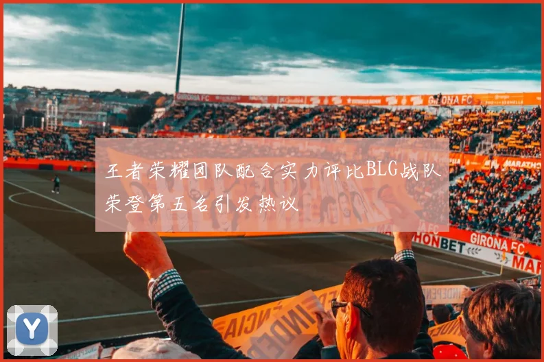 王者荣耀团队配合实力评比BLG战队荣登第五名引发热议