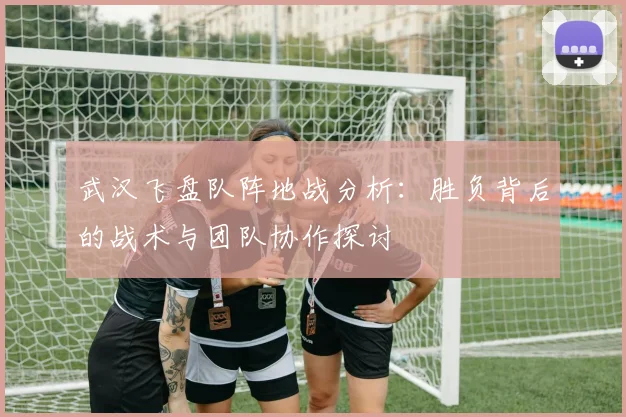 武汉飞盘队阵地战分析：胜负背后的战术与团队协作探讨