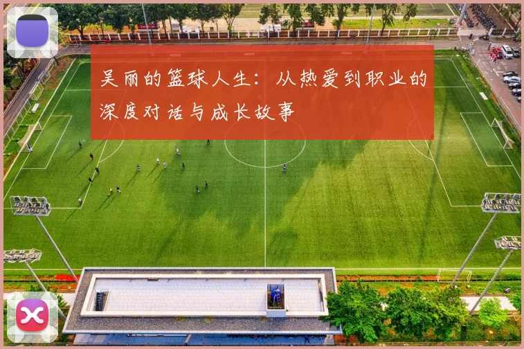 吴丽的篮球人生：从热爱到职业的深度对话与成长故事