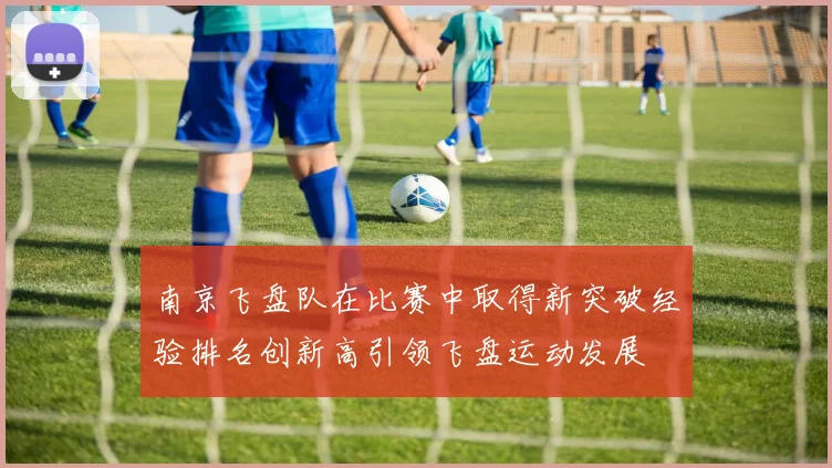 南京飞盘队在比赛中取得新突破经验排名创新高引领飞盘运动发展